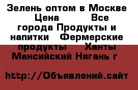 Зелень оптом в Москве. › Цена ­ 600 - Все города Продукты и напитки » Фермерские продукты   . Ханты-Мансийский,Нягань г.